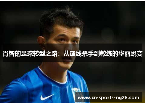 肖智的足球转型之路:从锋线杀手到教练的华丽蜕变 肖智的足球转型之路:从锋线杀手到教练的华丽蜕变