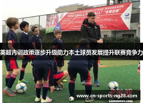 英超青训政策逐步升级助力本土球员发展提升联赛竞争力