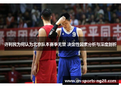许利民为何认为北京队本赛季无望 决定性因素分析与深度剖析 许利民为何认为北京队本赛季无望 决定性因素分析与深度剖析
