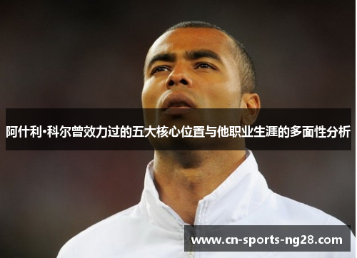 阿什利·科尔曾效力过的五大核心位置与他职业生涯的多面性分析