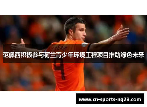 范佩西积极参与荷兰青少年环境工程项目推动绿色未来 范佩西积极参与荷兰青少年环境工程项目推动绿色未来