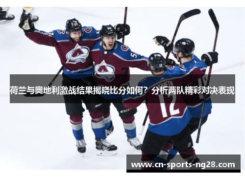 荷兰与奥地利激战结果揭晓比分如何?分析两队精彩对决表现 荷兰与奥地利激战结果揭晓比分如何?分析两队精彩对决表现