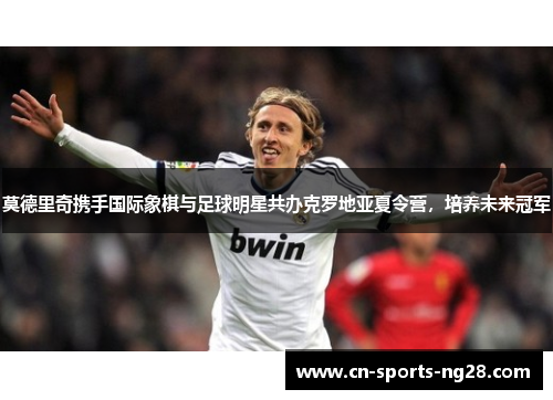 莫德里奇携手国际象棋与足球明星共办克罗地亚夏令营，培养未来冠军