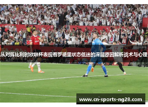 从对阵比利时欧联杯表现看罗德里状态低迷的深层原因解析战术与心理