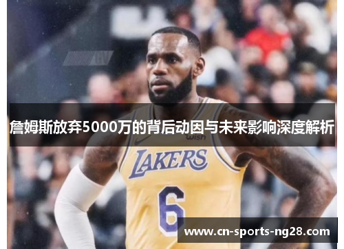 詹姆斯放弃5000万的背后动因与未来影响深度解析