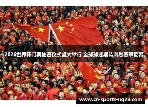 2026世界杯门票抽签仪式盛大举行 全球球迷期待激烈赛事揭幕