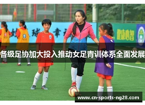 各级足协加大投入推动女足青训体系全面发展