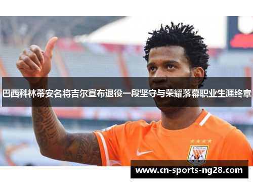 巴西科林蒂安名将吉尔宣布退役一段坚守与荣耀落幕职业生涯终章