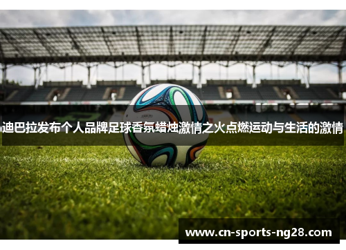 迪巴拉发布个人品牌足球香氛蜡烛激情之火点燃运动与生活的激情
