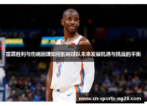 雷霆胜利与伤病困境如何影响球队未来发展机遇与挑战的平衡 雷霆胜利与伤病困境如何影响球队未来发展机遇与挑战的平衡