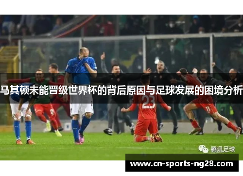 马其顿未能晋级世界杯的背后原因与足球发展的困境分析 马其顿未能晋级世界杯的背后原因与足球发展的困境分析