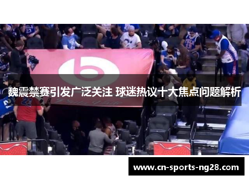 魏震禁赛引发广泛关注 球迷热议十大焦点问题解析 魏震禁赛引发广泛关注 球迷热议十大焦点问题解析