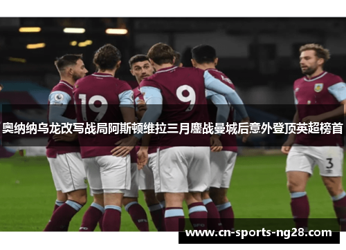 奥纳纳乌龙改写战局阿斯顿维拉三月鏖战曼城后意外登顶英超榜首 奥纳纳乌龙改写战局阿斯顿维拉三月鏖战曼城后意外登顶英超榜首