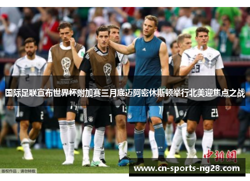 国际足联宣布世界杯附加赛三月底迈阿密休斯顿举行北美迎焦点之战